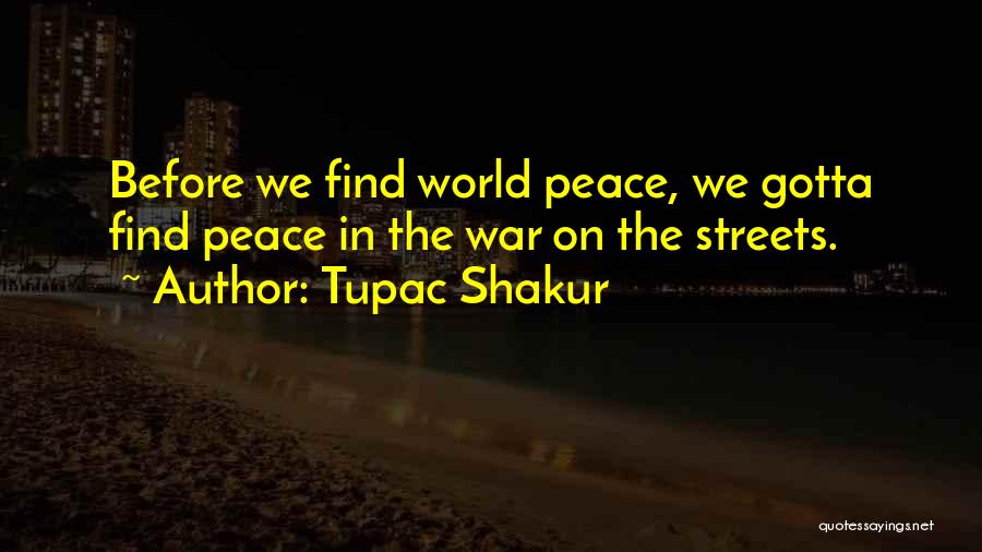 Tupac Shakur Quotes: Before We Find World Peace, We Gotta Find Peace In The War On The Streets.