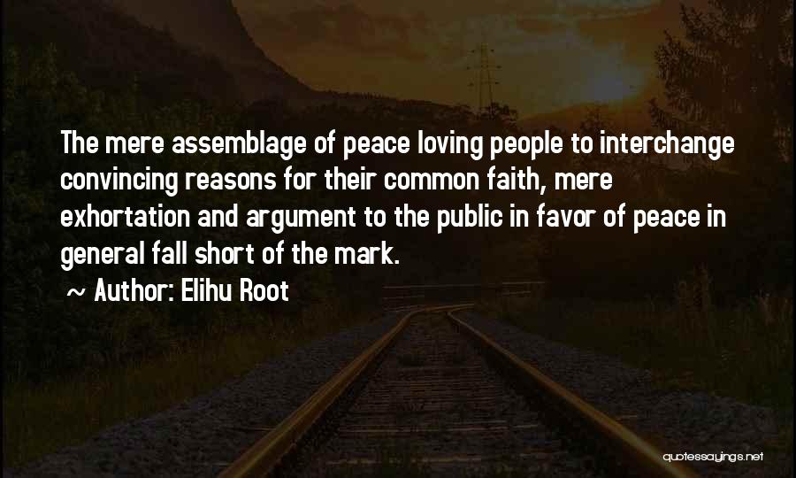 Elihu Root Quotes: The Mere Assemblage Of Peace Loving People To Interchange Convincing Reasons For Their Common Faith, Mere Exhortation And Argument To