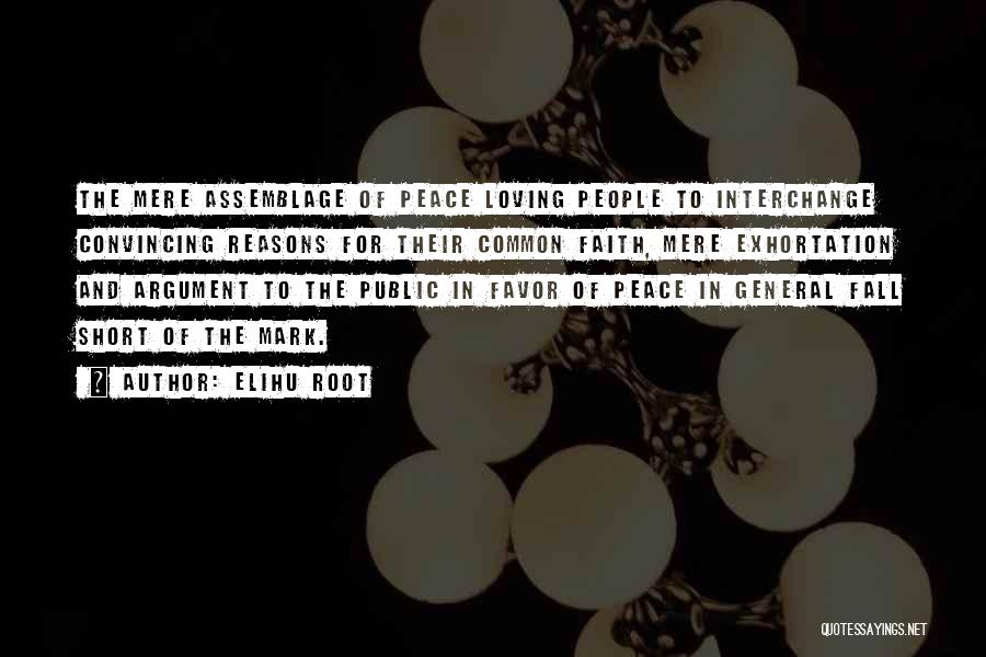 Elihu Root Quotes: The Mere Assemblage Of Peace Loving People To Interchange Convincing Reasons For Their Common Faith, Mere Exhortation And Argument To