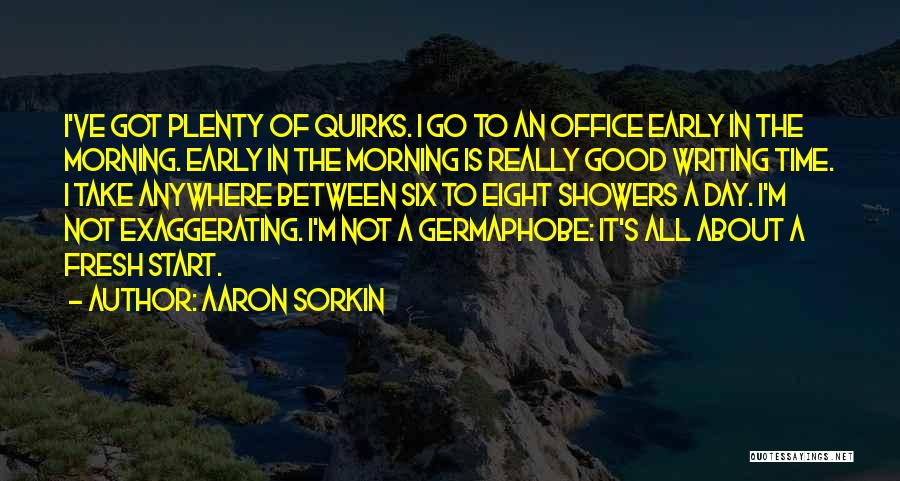 Aaron Sorkin Quotes: I've Got Plenty Of Quirks. I Go To An Office Early In The Morning. Early In The Morning Is Really