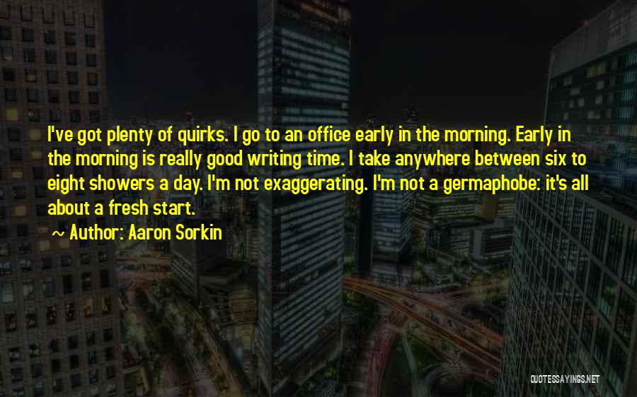 Aaron Sorkin Quotes: I've Got Plenty Of Quirks. I Go To An Office Early In The Morning. Early In The Morning Is Really