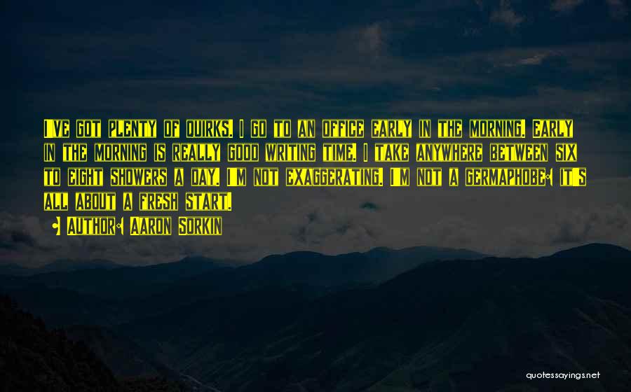 Aaron Sorkin Quotes: I've Got Plenty Of Quirks. I Go To An Office Early In The Morning. Early In The Morning Is Really