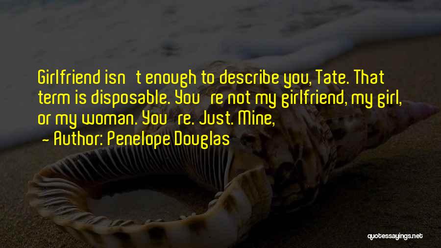 Penelope Douglas Quotes: Girlfriend Isn't Enough To Describe You, Tate. That Term Is Disposable. You're Not My Girlfriend, My Girl, Or My Woman.