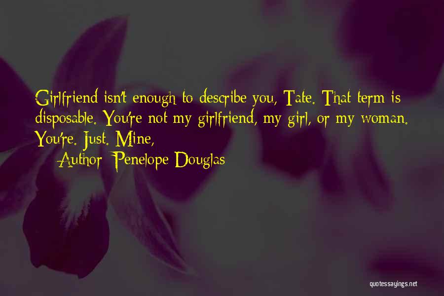 Penelope Douglas Quotes: Girlfriend Isn't Enough To Describe You, Tate. That Term Is Disposable. You're Not My Girlfriend, My Girl, Or My Woman.