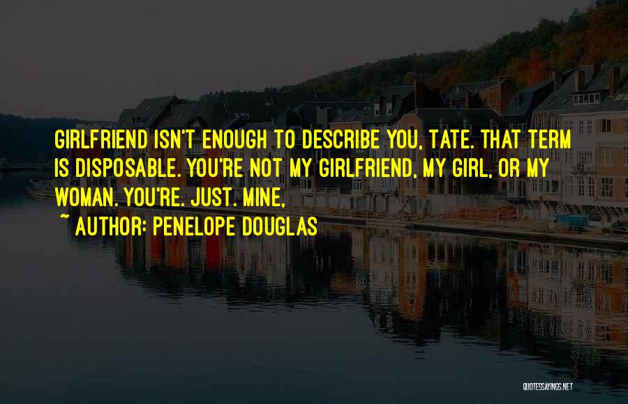 Penelope Douglas Quotes: Girlfriend Isn't Enough To Describe You, Tate. That Term Is Disposable. You're Not My Girlfriend, My Girl, Or My Woman.