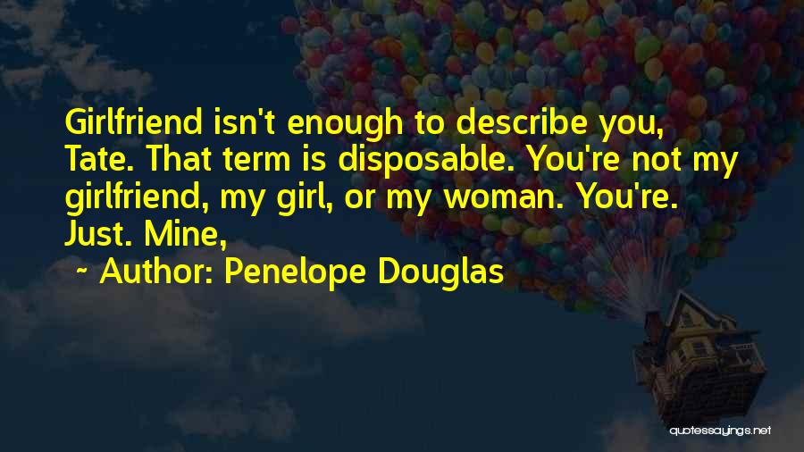 Penelope Douglas Quotes: Girlfriend Isn't Enough To Describe You, Tate. That Term Is Disposable. You're Not My Girlfriend, My Girl, Or My Woman.