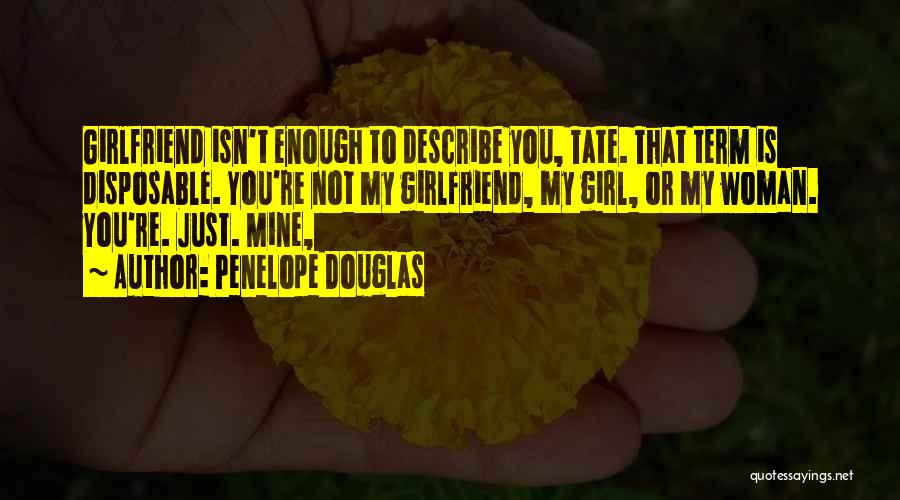 Penelope Douglas Quotes: Girlfriend Isn't Enough To Describe You, Tate. That Term Is Disposable. You're Not My Girlfriend, My Girl, Or My Woman.