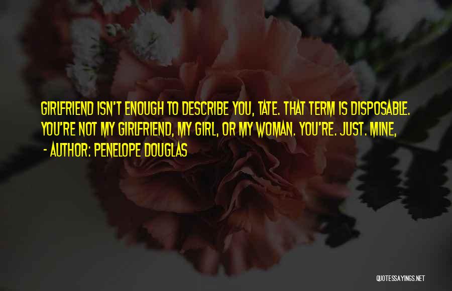 Penelope Douglas Quotes: Girlfriend Isn't Enough To Describe You, Tate. That Term Is Disposable. You're Not My Girlfriend, My Girl, Or My Woman.