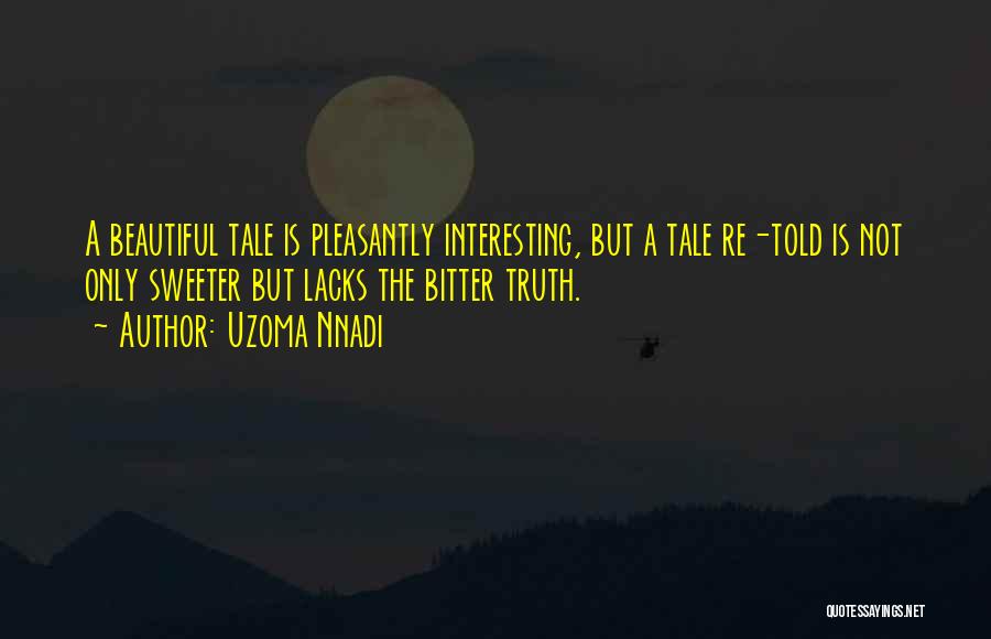 Uzoma Nnadi Quotes: A Beautiful Tale Is Pleasantly Interesting, But A Tale Re-told Is Not Only Sweeter But Lacks The Bitter Truth.