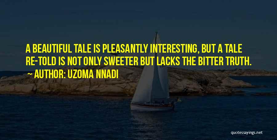 Uzoma Nnadi Quotes: A Beautiful Tale Is Pleasantly Interesting, But A Tale Re-told Is Not Only Sweeter But Lacks The Bitter Truth.