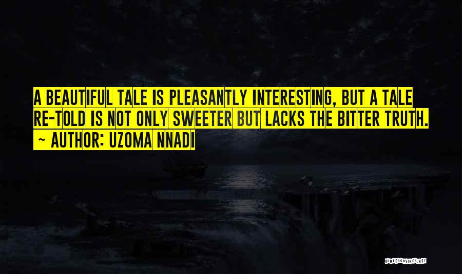 Uzoma Nnadi Quotes: A Beautiful Tale Is Pleasantly Interesting, But A Tale Re-told Is Not Only Sweeter But Lacks The Bitter Truth.