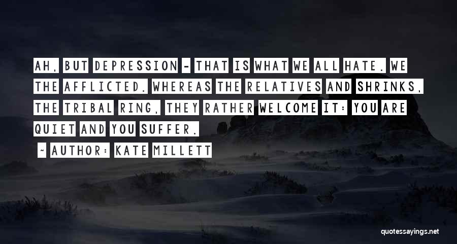 Kate Millett Quotes: Ah, But Depression - That Is What We All Hate. We The Afflicted. Whereas The Relatives And Shrinks, The Tribal