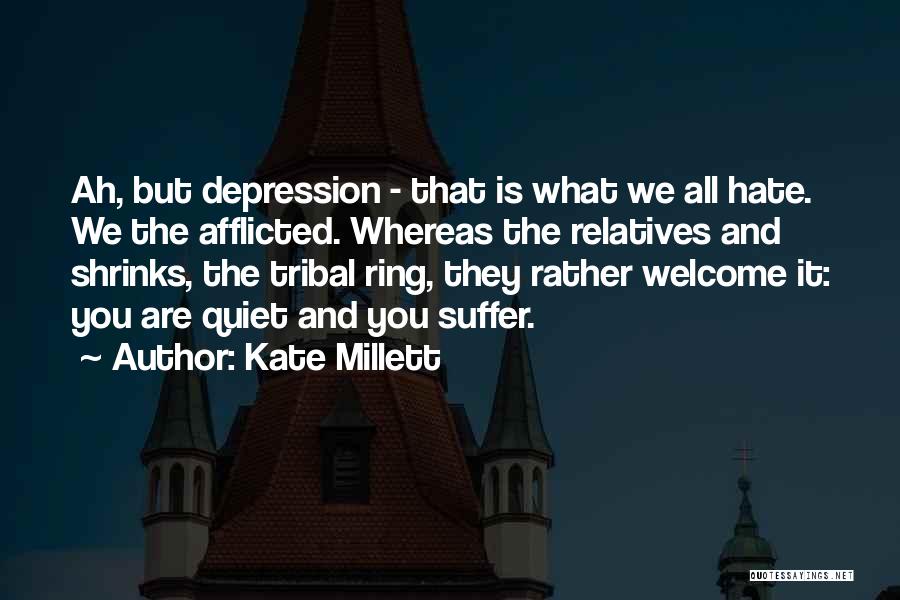 Kate Millett Quotes: Ah, But Depression - That Is What We All Hate. We The Afflicted. Whereas The Relatives And Shrinks, The Tribal