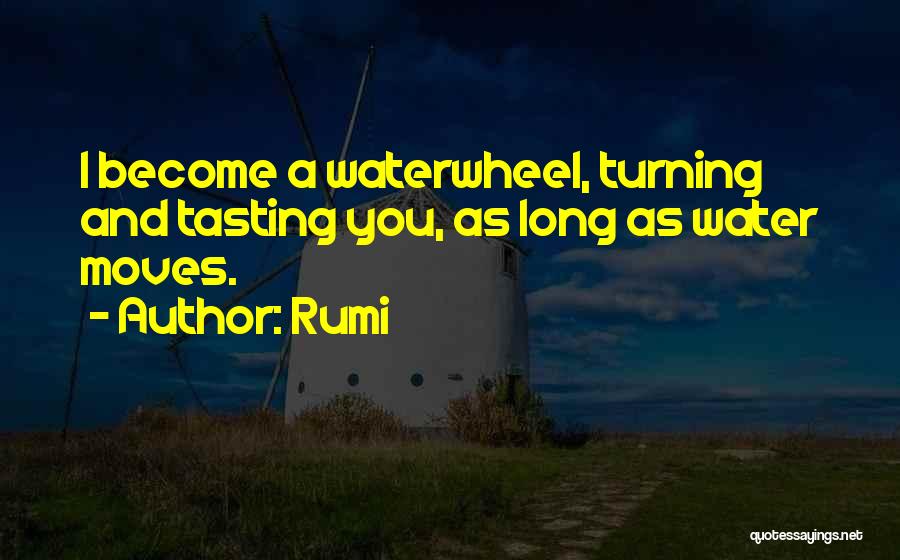 Rumi Quotes: I Become A Waterwheel, Turning And Tasting You, As Long As Water Moves.