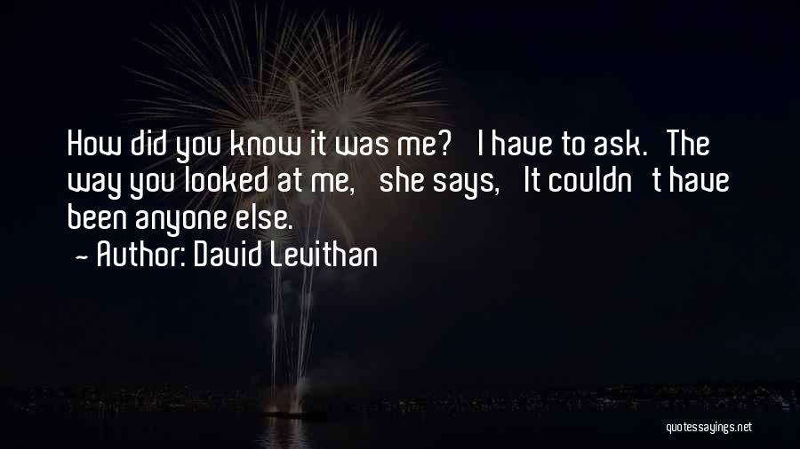 David Levithan Quotes: How Did You Know It Was Me?' I Have To Ask.'the Way You Looked At Me,' She Says, 'it Couldn't