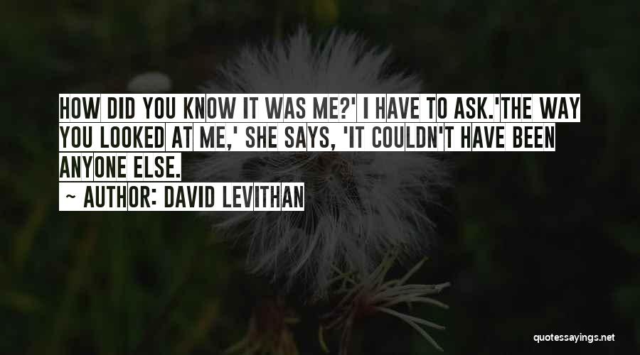 David Levithan Quotes: How Did You Know It Was Me?' I Have To Ask.'the Way You Looked At Me,' She Says, 'it Couldn't