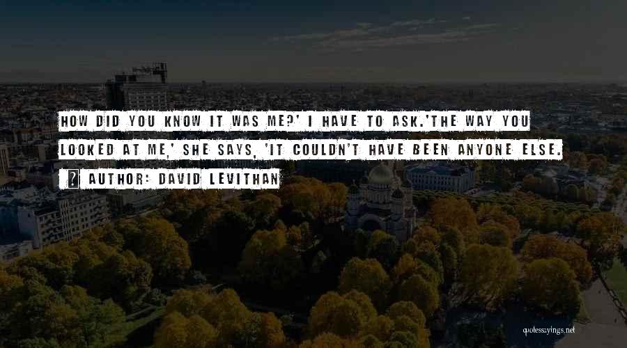 David Levithan Quotes: How Did You Know It Was Me?' I Have To Ask.'the Way You Looked At Me,' She Says, 'it Couldn't
