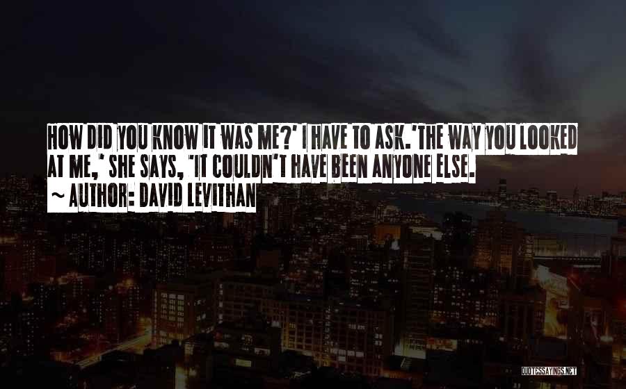 David Levithan Quotes: How Did You Know It Was Me?' I Have To Ask.'the Way You Looked At Me,' She Says, 'it Couldn't