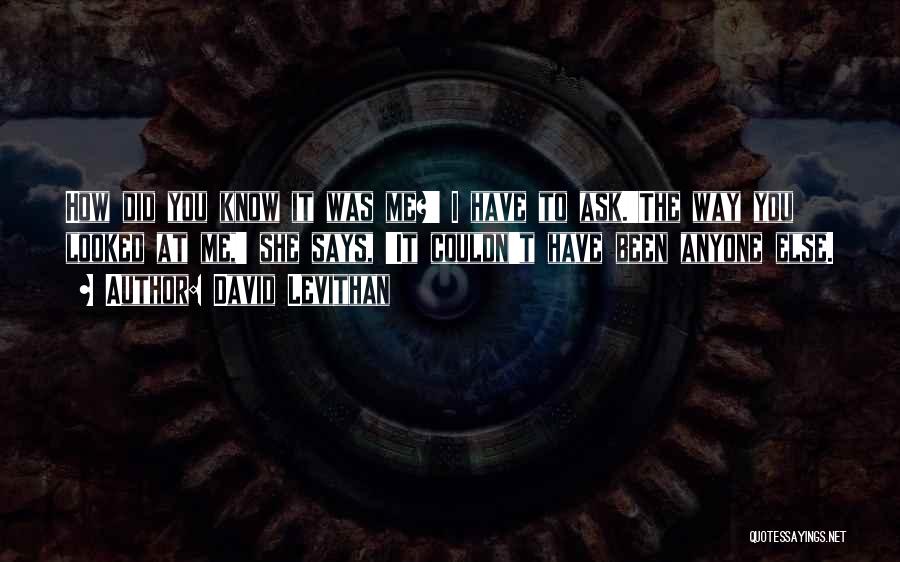 David Levithan Quotes: How Did You Know It Was Me?' I Have To Ask.'the Way You Looked At Me,' She Says, 'it Couldn't