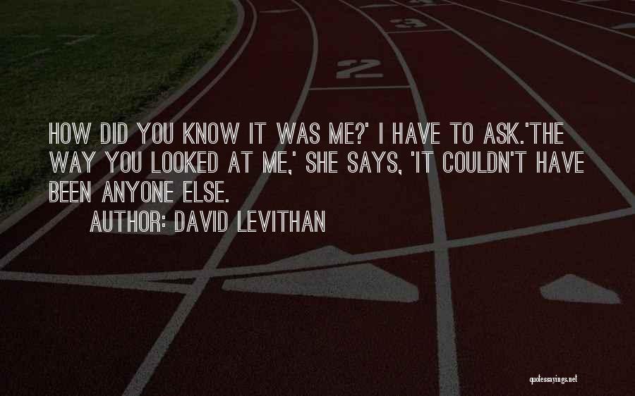 David Levithan Quotes: How Did You Know It Was Me?' I Have To Ask.'the Way You Looked At Me,' She Says, 'it Couldn't