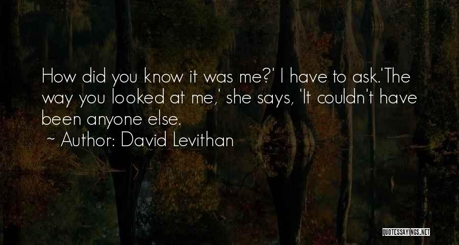 David Levithan Quotes: How Did You Know It Was Me?' I Have To Ask.'the Way You Looked At Me,' She Says, 'it Couldn't