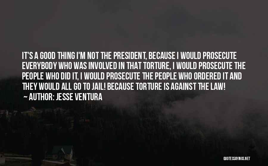 Jesse Ventura Quotes: It's A Good Thing I'm Not The President, Because I Would Prosecute Everybody Who Was Involved In That Torture, I