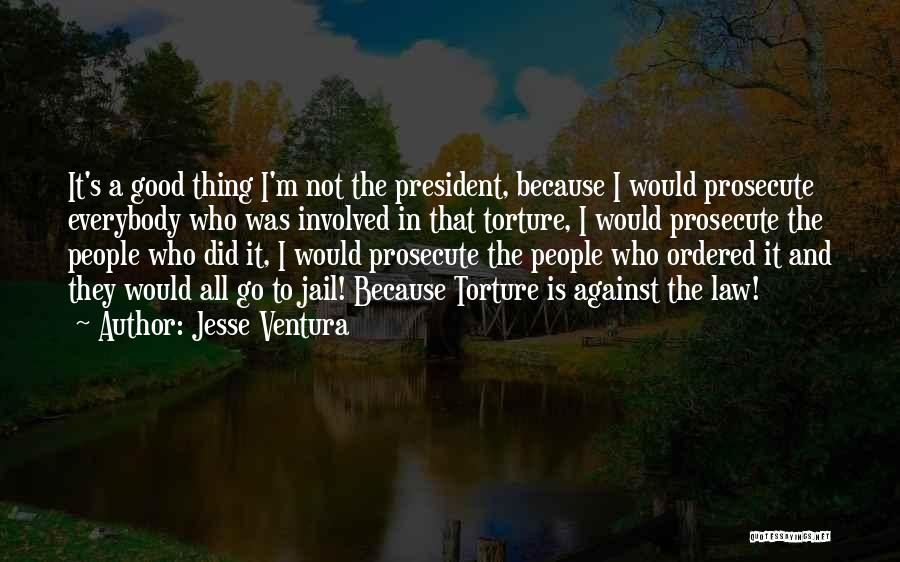 Jesse Ventura Quotes: It's A Good Thing I'm Not The President, Because I Would Prosecute Everybody Who Was Involved In That Torture, I