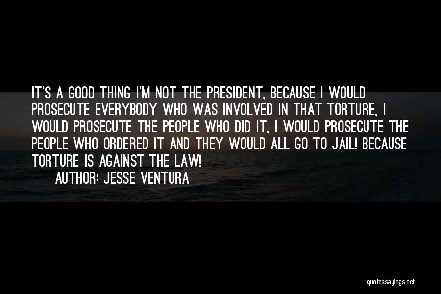 Jesse Ventura Quotes: It's A Good Thing I'm Not The President, Because I Would Prosecute Everybody Who Was Involved In That Torture, I