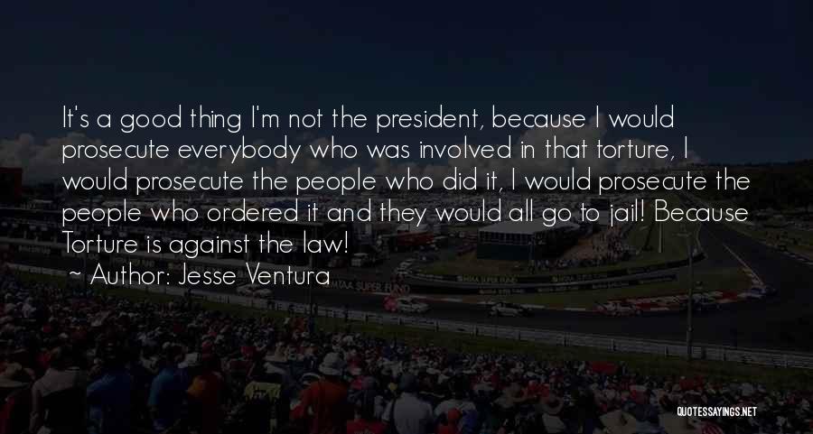 Jesse Ventura Quotes: It's A Good Thing I'm Not The President, Because I Would Prosecute Everybody Who Was Involved In That Torture, I