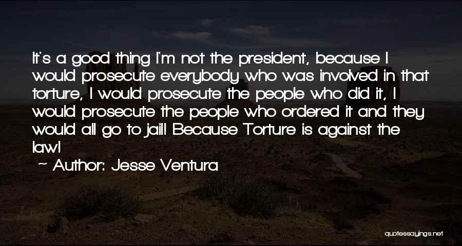 Jesse Ventura Quotes: It's A Good Thing I'm Not The President, Because I Would Prosecute Everybody Who Was Involved In That Torture, I