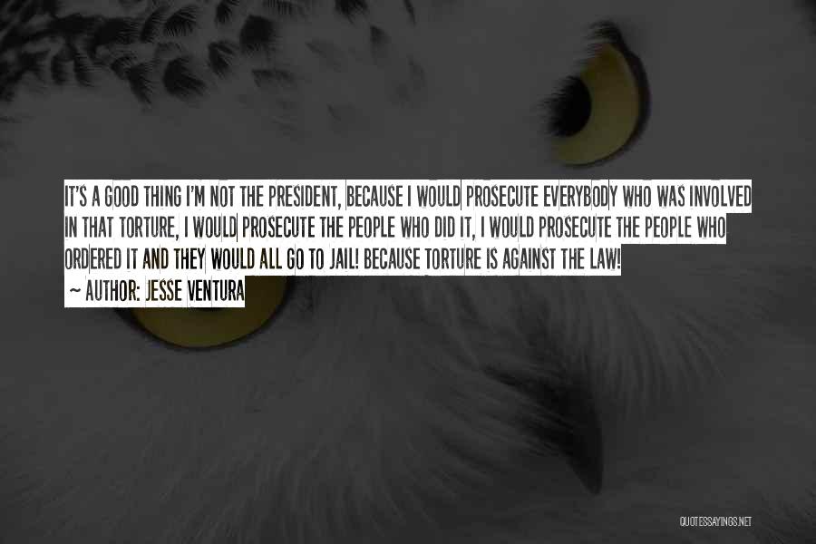 Jesse Ventura Quotes: It's A Good Thing I'm Not The President, Because I Would Prosecute Everybody Who Was Involved In That Torture, I