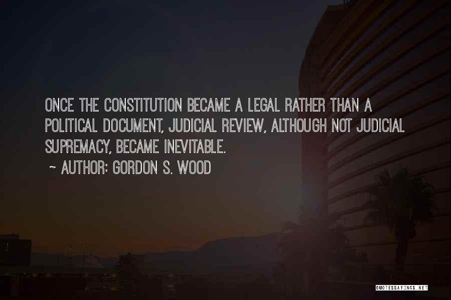Gordon S. Wood Quotes: Once The Constitution Became A Legal Rather Than A Political Document, Judicial Review, Although Not Judicial Supremacy, Became Inevitable.
