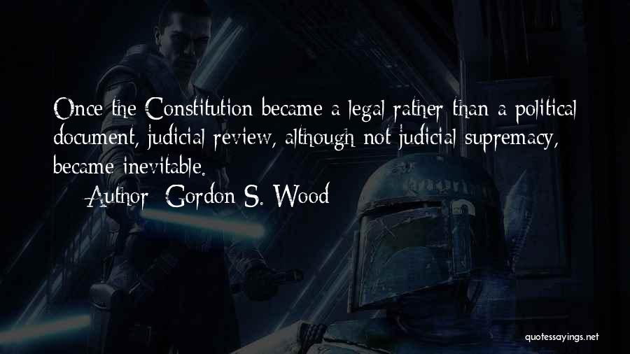 Gordon S. Wood Quotes: Once The Constitution Became A Legal Rather Than A Political Document, Judicial Review, Although Not Judicial Supremacy, Became Inevitable.