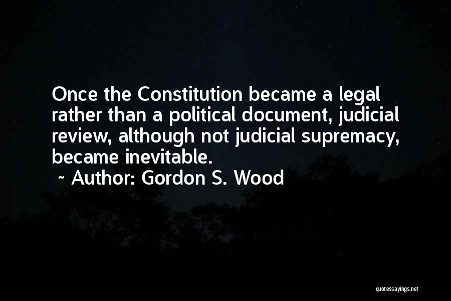 Gordon S. Wood Quotes: Once The Constitution Became A Legal Rather Than A Political Document, Judicial Review, Although Not Judicial Supremacy, Became Inevitable.