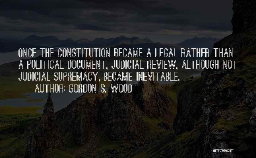 Gordon S. Wood Quotes: Once The Constitution Became A Legal Rather Than A Political Document, Judicial Review, Although Not Judicial Supremacy, Became Inevitable.
