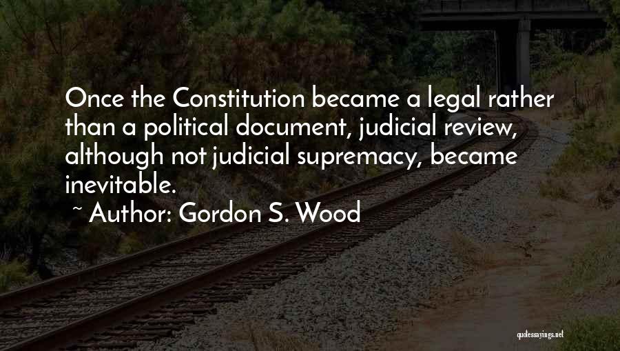 Gordon S. Wood Quotes: Once The Constitution Became A Legal Rather Than A Political Document, Judicial Review, Although Not Judicial Supremacy, Became Inevitable.