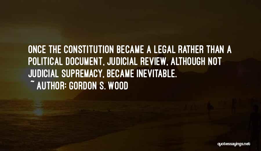 Gordon S. Wood Quotes: Once The Constitution Became A Legal Rather Than A Political Document, Judicial Review, Although Not Judicial Supremacy, Became Inevitable.