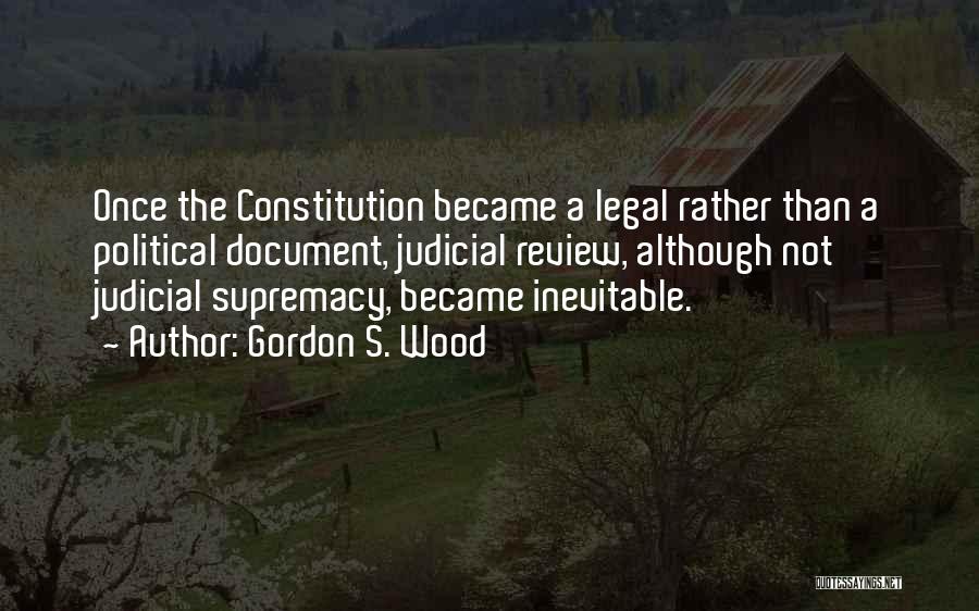 Gordon S. Wood Quotes: Once The Constitution Became A Legal Rather Than A Political Document, Judicial Review, Although Not Judicial Supremacy, Became Inevitable.