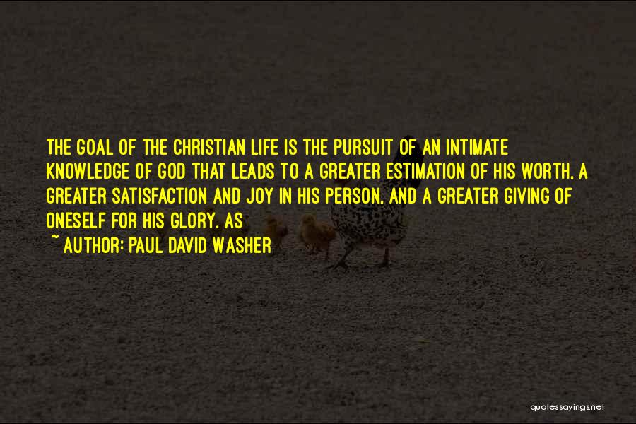 Paul David Washer Quotes: The Goal Of The Christian Life Is The Pursuit Of An Intimate Knowledge Of God That Leads To A Greater