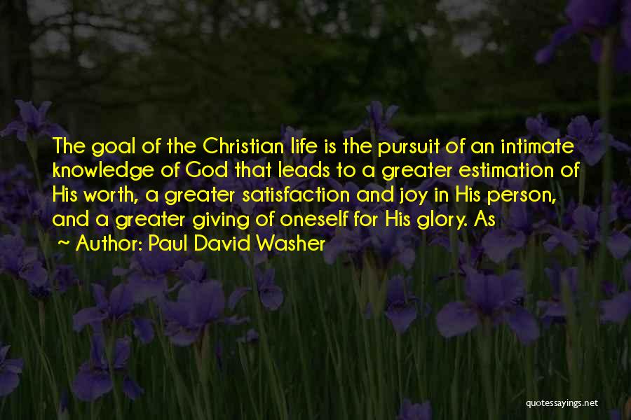 Paul David Washer Quotes: The Goal Of The Christian Life Is The Pursuit Of An Intimate Knowledge Of God That Leads To A Greater