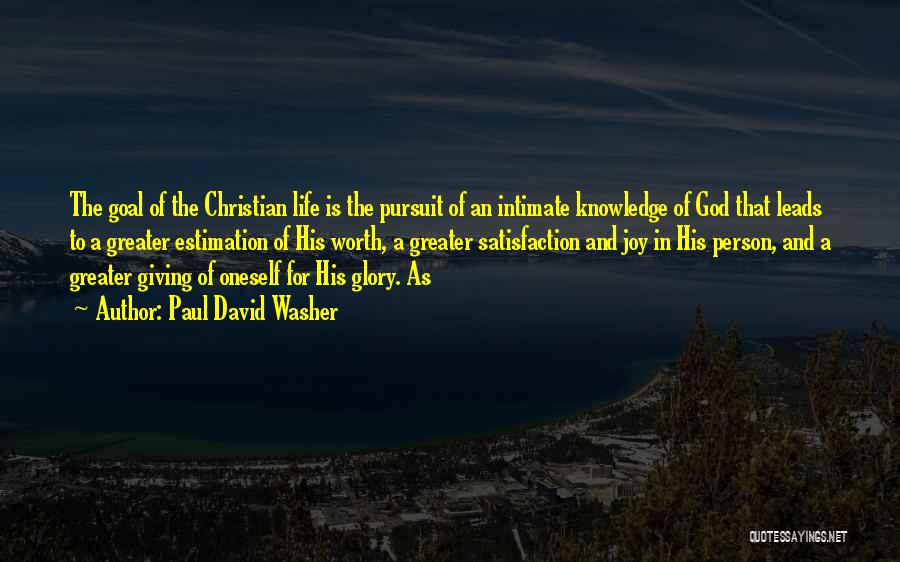 Paul David Washer Quotes: The Goal Of The Christian Life Is The Pursuit Of An Intimate Knowledge Of God That Leads To A Greater