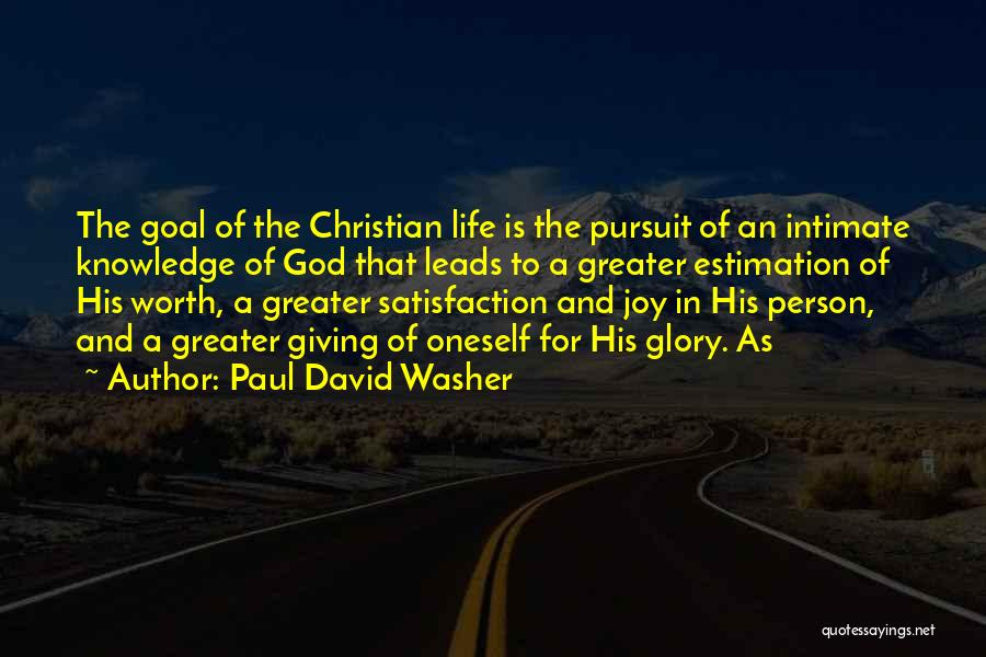 Paul David Washer Quotes: The Goal Of The Christian Life Is The Pursuit Of An Intimate Knowledge Of God That Leads To A Greater