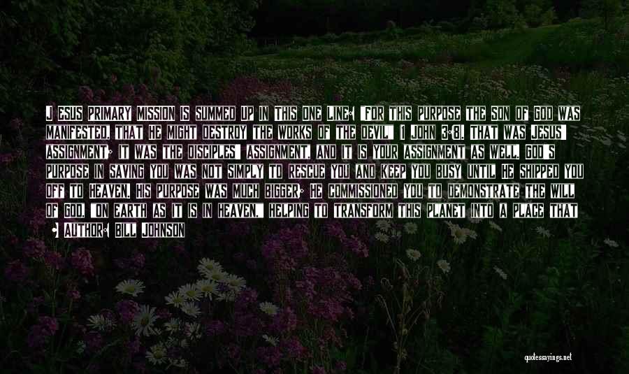 Bill Johnson Quotes: J Esus Primary Mission Is Summed Up In This One Line: For This Purpose The Son Of God Was Manifested,