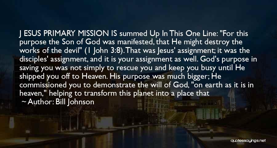 Bill Johnson Quotes: J Esus Primary Mission Is Summed Up In This One Line: For This Purpose The Son Of God Was Manifested,