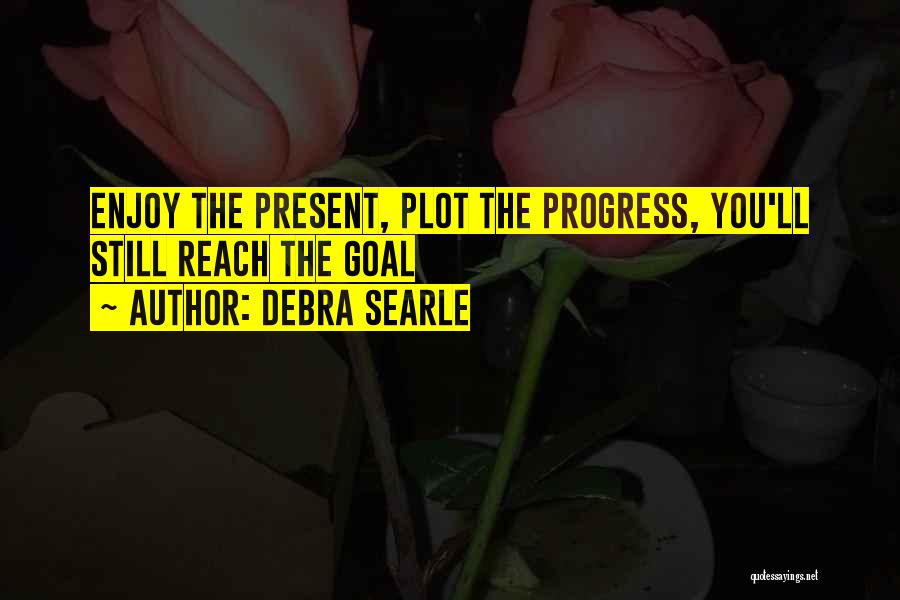 Debra Searle Quotes: Enjoy The Present, Plot The Progress, You'll Still Reach The Goal