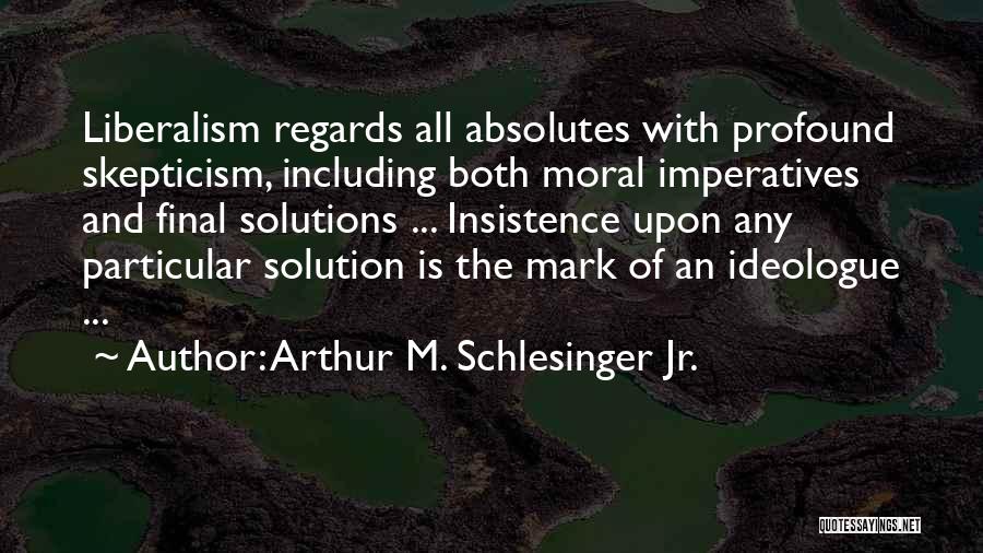 Arthur M. Schlesinger Jr. Quotes: Liberalism Regards All Absolutes With Profound Skepticism, Including Both Moral Imperatives And Final Solutions ... Insistence Upon Any Particular Solution