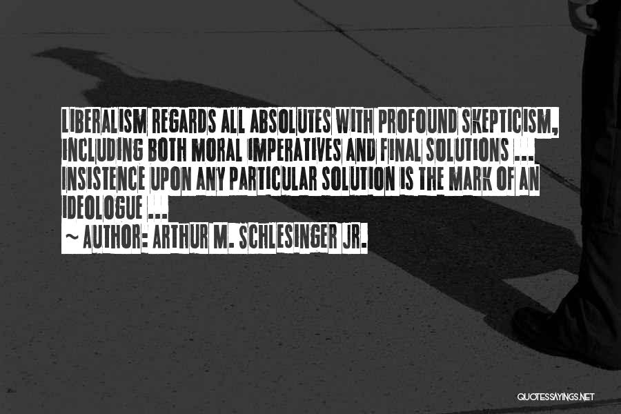 Arthur M. Schlesinger Jr. Quotes: Liberalism Regards All Absolutes With Profound Skepticism, Including Both Moral Imperatives And Final Solutions ... Insistence Upon Any Particular Solution