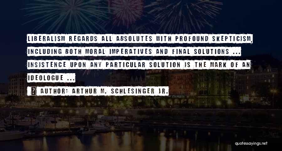 Arthur M. Schlesinger Jr. Quotes: Liberalism Regards All Absolutes With Profound Skepticism, Including Both Moral Imperatives And Final Solutions ... Insistence Upon Any Particular Solution