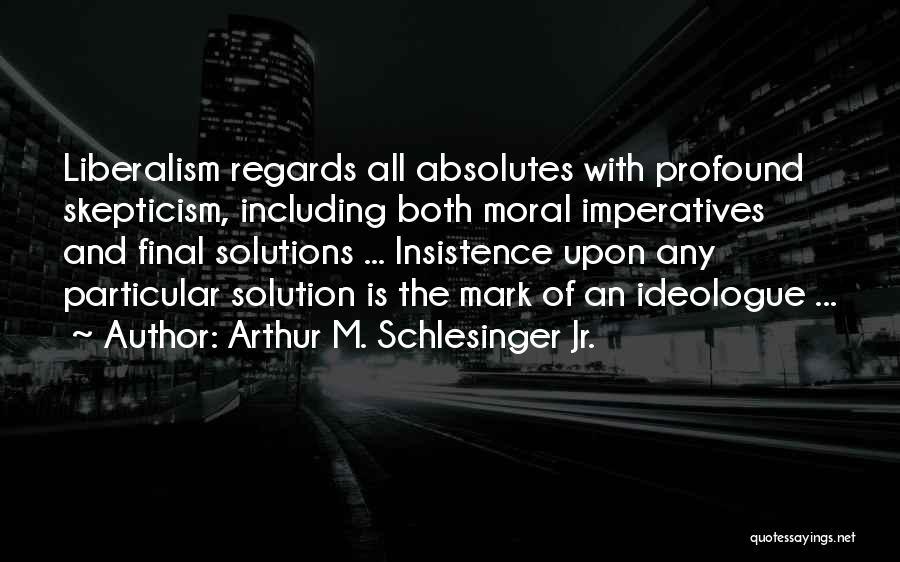 Arthur M. Schlesinger Jr. Quotes: Liberalism Regards All Absolutes With Profound Skepticism, Including Both Moral Imperatives And Final Solutions ... Insistence Upon Any Particular Solution
