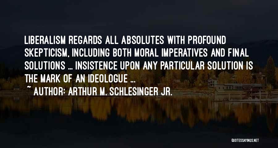 Arthur M. Schlesinger Jr. Quotes: Liberalism Regards All Absolutes With Profound Skepticism, Including Both Moral Imperatives And Final Solutions ... Insistence Upon Any Particular Solution